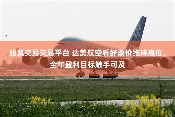 股票交易交易平台 达美航空看好票价维持高位,全年盈利目标触手可及