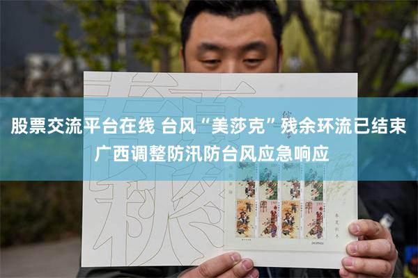 股票交流平台在线 台风“美莎克”残余环流已结束 广西调整防汛防台风应急响应