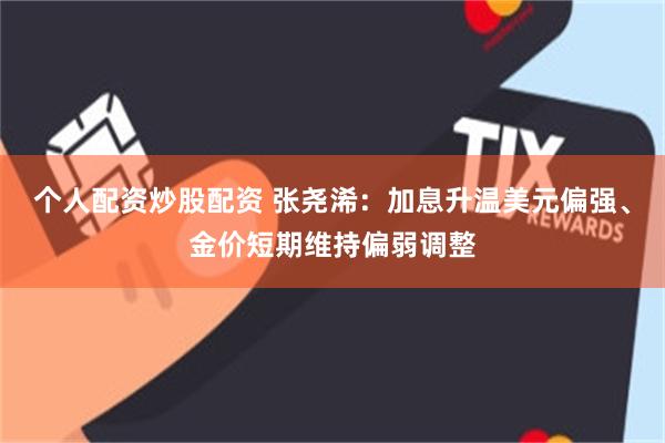个人配资炒股配资 张尧浠：加息升温美元偏强、金价短期维持偏弱调整