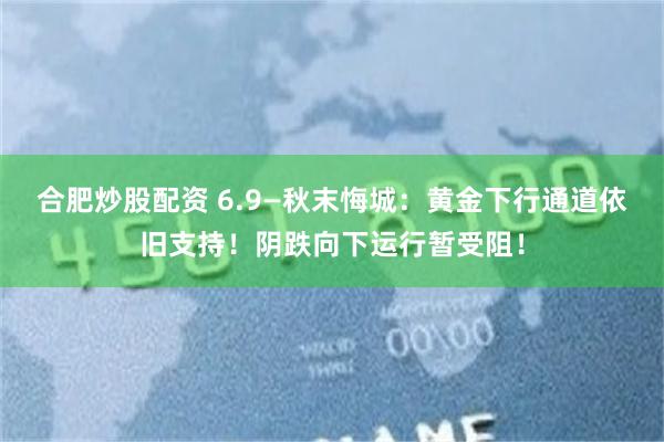 合肥炒股配资 6.9—秋末悔城：黄金下行通道依旧支持！阴跌向下运行暂受阻！