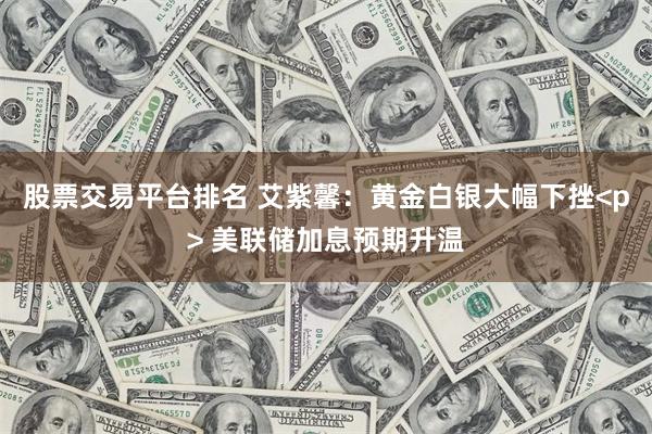股票交易平台排名 艾紫馨:黄金白银大幅下挫<p> 美联储加息预期升温