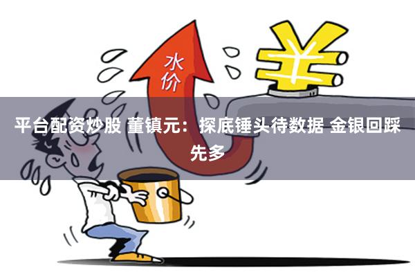 平台配资炒股 董镇元：探底锤头待数据 金银回踩先多