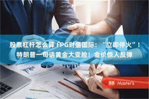 股票杠杆怎么算 FPG财盛国际:“立即停火”!特朗普一句话黄金大变脸!金价惊人反弹