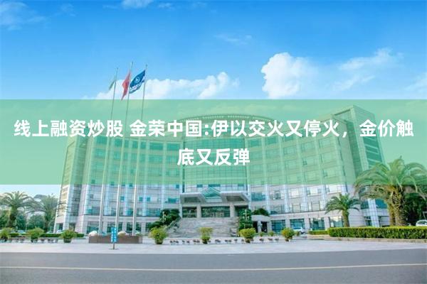 线上融资炒股 金荣中国:伊以交火又停火，金价触底又反弹