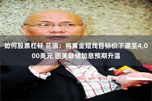 如何股票杠杆 花旗:将黄金短线目标价下调至4,000美元 因美联储加息预期升温