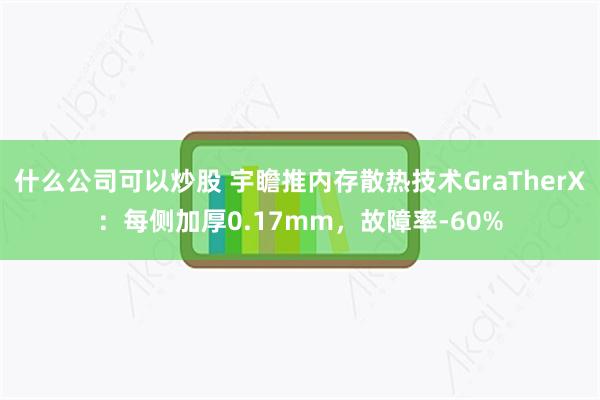 什么公司可以炒股 宇瞻推内存散热技术GraTherX：每侧加厚0.17mm，故障率-60%