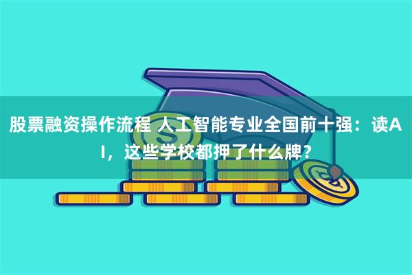 股票融资操作流程 人工智能专业全国前十强：读AI，这些学校都押了什么牌？
