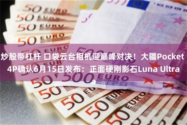炒股带杠杆 口袋云台相机迎巅峰对决！大疆Pocket 4P确认6月15日发布：正面硬刚影石Luna Ultra