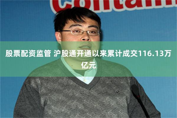 股票配资监管 沪股通开通以来累计成交116.13万亿元