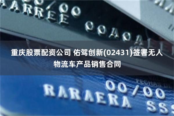 重庆股票配资公司 佑驾创新(02431)签署无人物流车产品销售合同