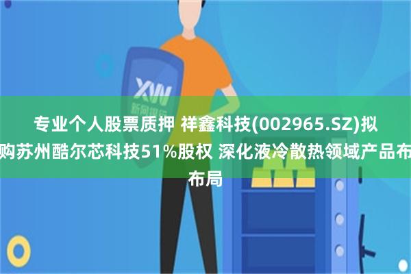 专业个人股票质押 祥鑫科技(002965.SZ)拟收购苏州酷尔芯科技51%股权 深化液冷散热领域产品布局