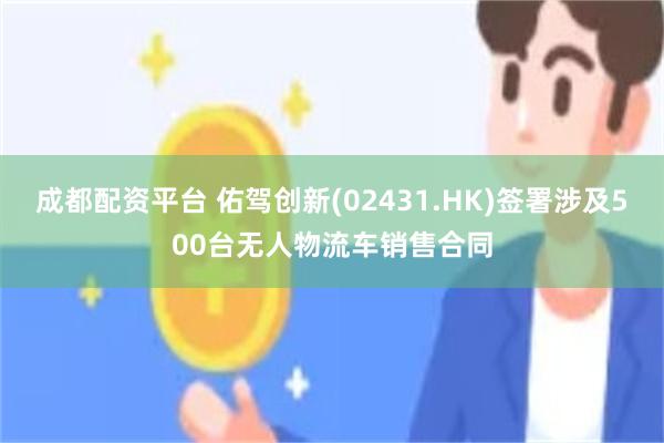成都配资平台 佑驾创新(02431.HK)签署涉及500台无人物流车销售合同