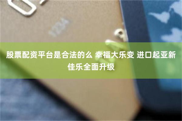 股票配资平台是合法的么 幸福大乐变 进口起亚新佳乐全面升级