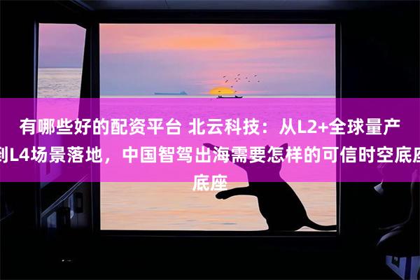 有哪些好的配资平台 北云科技：从L2+全球量产到L4场景落地，中国智驾出海需要怎样的可信时空底座