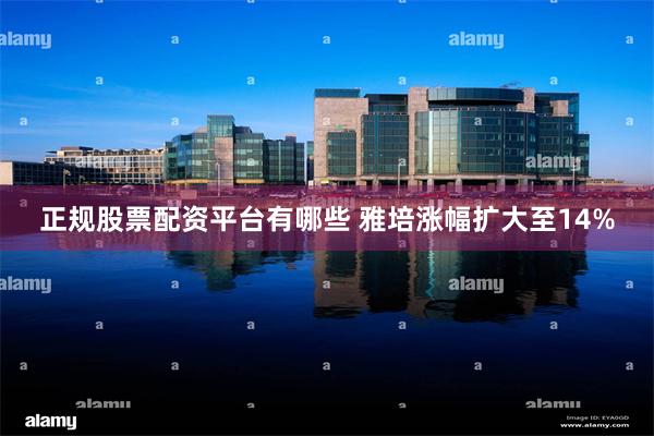 正规股票配资平台有哪些 雅培涨幅扩大至14%