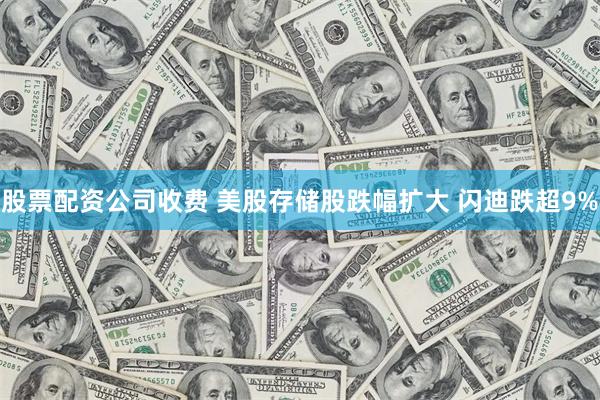 股票配资公司收费 美股存储股跌幅扩大 闪迪跌超9%