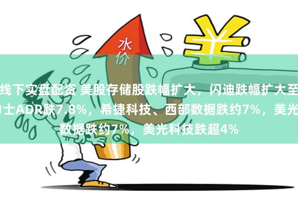 线下实盘配资 美股存储股跌幅扩大，闪迪跌幅扩大至8%，SK海力士ADR跌7.8%，希捷科技、西部数据跌约7%，美光科技跌超4%