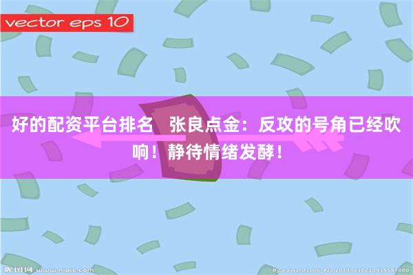 好的配资平台排名 张良点金:反攻的号角已经吹响!静待情绪发酵!