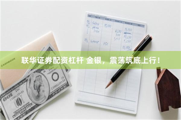 联华证券配资杠杆 金银,震荡筑底上行!