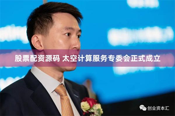 股票配资源码 太空计算服务专委会正式成立
