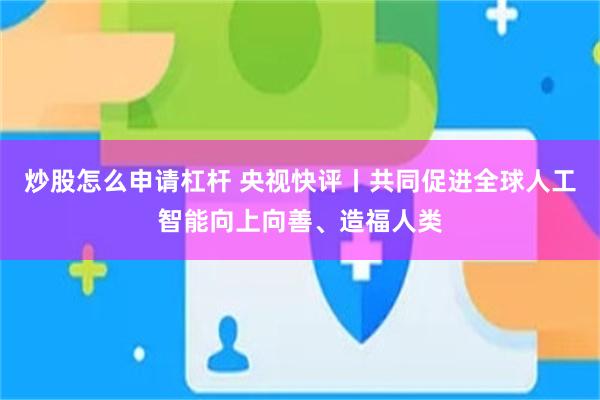 炒股怎么申请杠杆 央视快评丨共同促进全球人工智能向上向善、造福人类