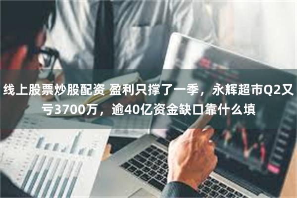 线上股票炒股配资 盈利只撑了一季，永辉超市Q2又亏3700万，逾40亿资金缺口靠什么填