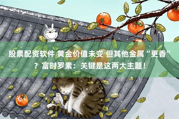 股票配资软件 黄金价值未变 但其他金属“更香”?富时罗素:关键是这两大主题!