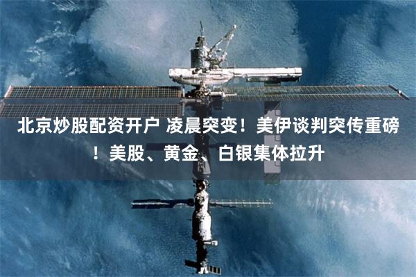 北京炒股配资开户 凌晨突变！美伊谈判突传重磅！美股、黄金、白银集体拉升