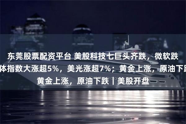 东莞股票配资平台 美股科技七巨头齐跌，微软跌超2%；半导体指数大涨超5%，美光涨超7%；黄金上涨，原油下跌｜美股开盘