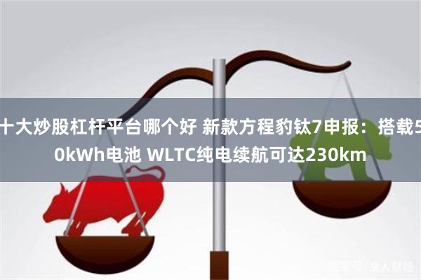 十大炒股杠杆平台哪个好 新款方程豹钛7申报：搭载50kWh电池 WLTC纯电续航可达230km