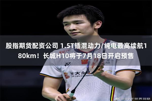 股指期货配资公司 1.5T插混动力/纯电最高续航180km!长城H10将于7月18日开启预售