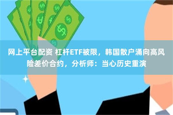 网上平台配资 杠杆ETF被限，韩国散户涌向高风险差价合约，分析师：当心历史重演