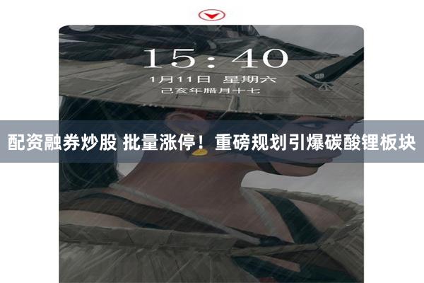 配资融券炒股 批量涨停！重磅规划引爆碳酸锂板块