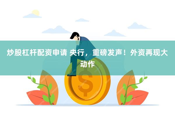炒股杠杆配资申请 央行,重磅发声!外资再现大动作