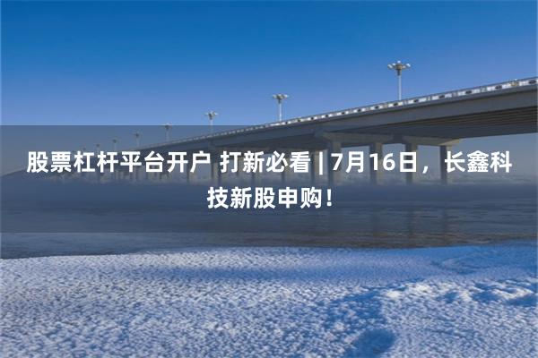 股票杠杆平台开户 打新必看 | 7月16日，长鑫科技新股申购！