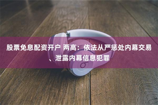 股票免息配资开户 两高：依法从严惩处内幕交易、泄露内幕信息犯罪
