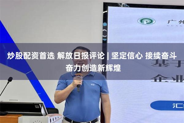 炒股配资首选 解放日报评论 | 坚定信心 接续奋斗 奋力创造新辉煌