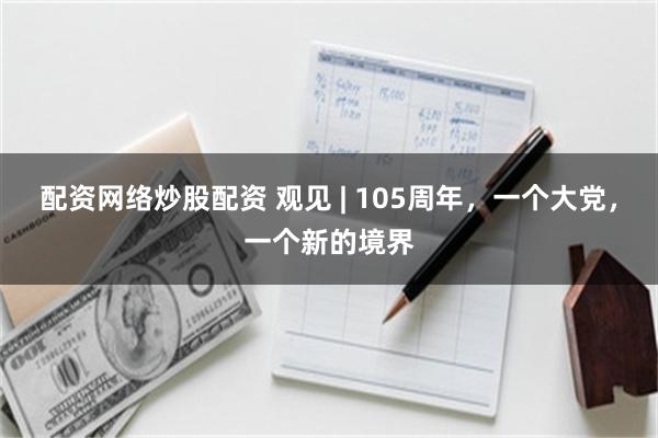 配资网络炒股配资 观见 | 105周年，一个大党，一个新的境界