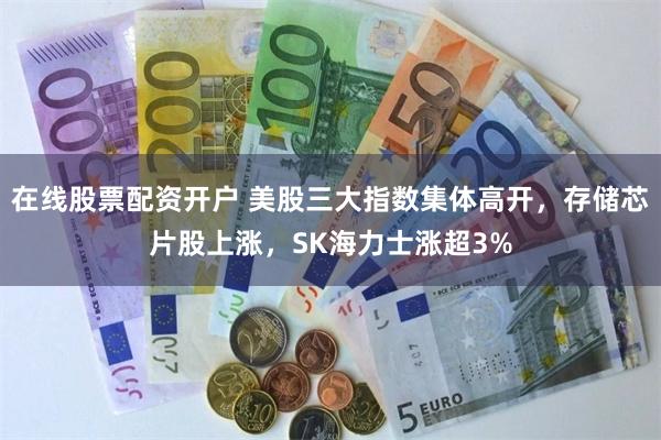 在线股票配资开户 美股三大指数集体高开，存储芯片股上涨，SK海力士涨超3%
