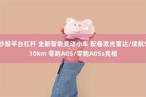 炒股平台杠杆 全新智能灵动小车 配备激光雷达/续航510km 零跑A05/零跑A05s亮相