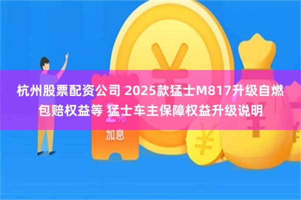 杭州股票配资公司 2025款猛士M817升级自燃包赔权益等 猛士车主保障权益升级说明