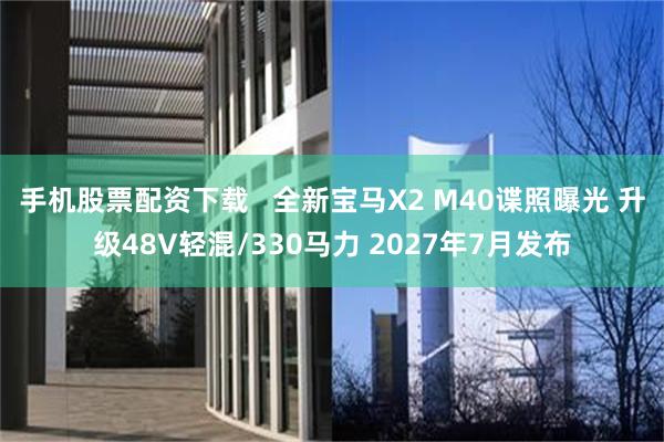 手机股票配资下载   全新宝马X2 M40谍照曝光 升级48V轻混/330马力 2027年7月发布