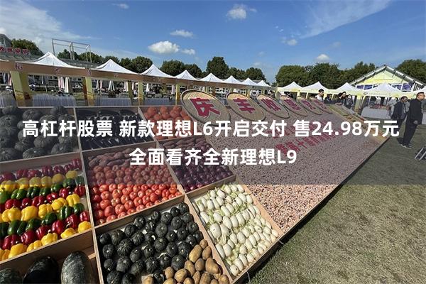 高杠杆股票 新款理想L6开启交付 售24.98万元 全面看齐全新理想L9