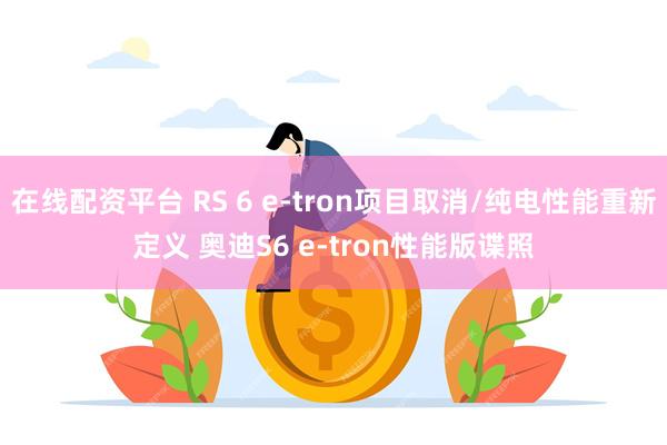 在线配资平台 RS 6 e-tron项目取消/纯电性能重新定义 奥迪S6 e-tron性能版谍照