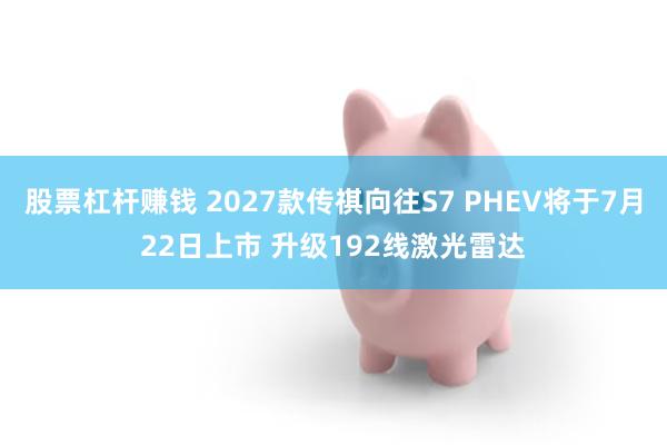 股票杠杆赚钱 2027款传祺向往S7 PHEV将于7月22日上市 升级192线激光雷达