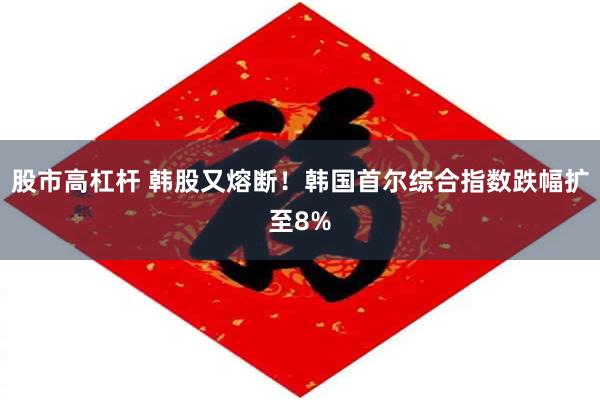 股市高杠杆 韩股又熔断！韩国首尔综合指数跌幅扩至8%