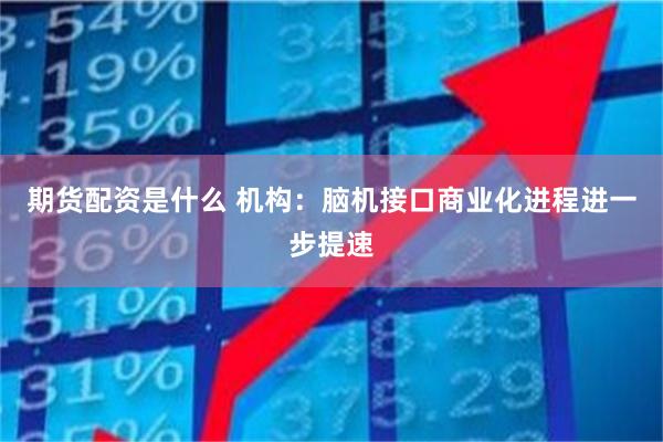 期货配资是什么 机构:脑机接口商业化进程进一步提速