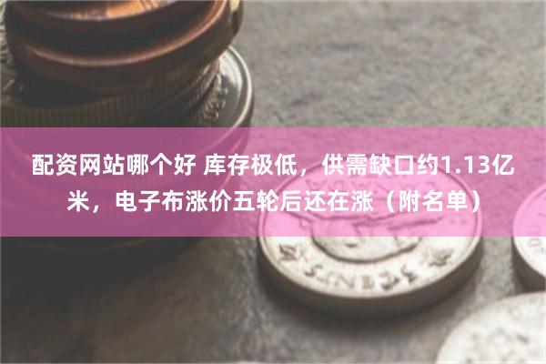 配资网站哪个好 库存极低，供需缺口约1.13亿米，电子布涨价五轮后还在涨（附名单）