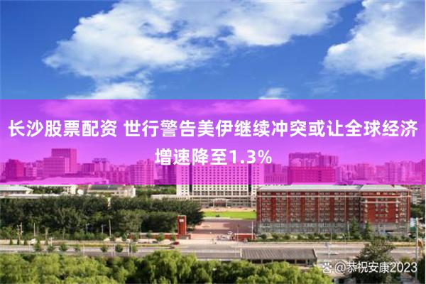 长沙股票配资 世行警告美伊继续冲突或让全球经济增速降至1.3%