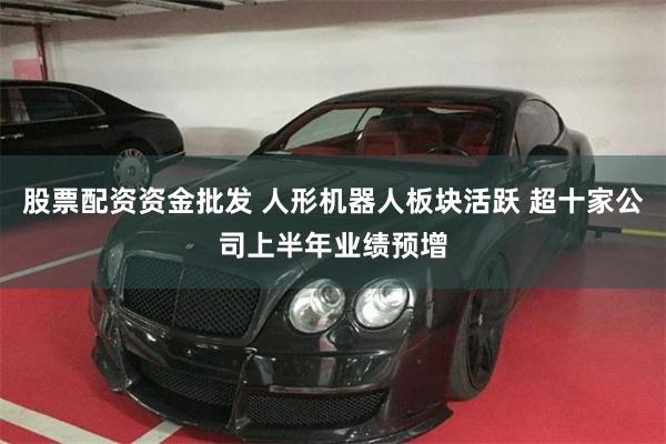 股票配资资金批发 人形机器人板块活跃 超十家公司上半年业绩预增